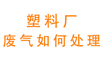 塑料廠產(chǎn)生的廢氣該怎么處理？